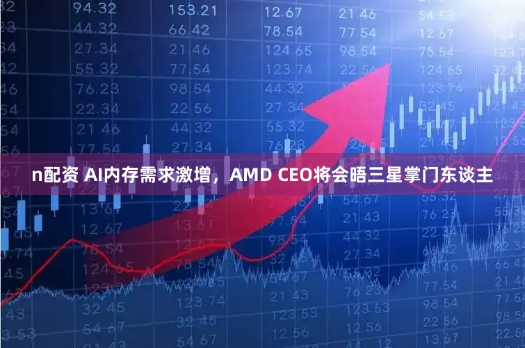 n配资 AI内存需求激增，AMD CEO将会晤三星掌门东谈主