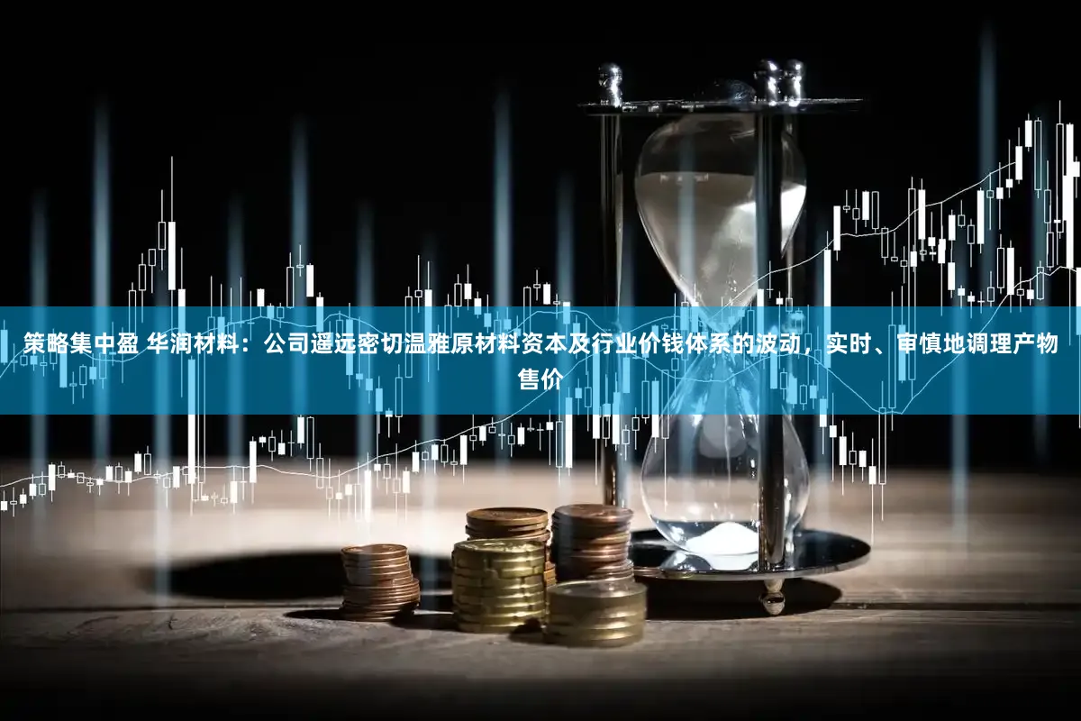 策略集中盈 华润材料：公司遥远密切温雅原材料资本及行业价钱体系的波动，实时、审慎地调理产物售价