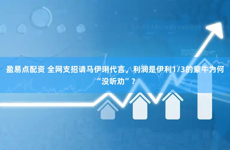 盈易点配资 全网支招请马伊琍代言，利润是伊利1/3的蒙牛为何“没听劝”？