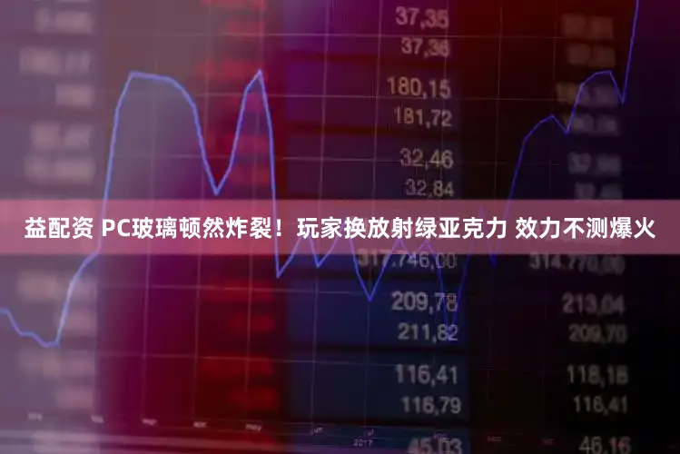 益配资 PC玻璃顿然炸裂！玩家换放射绿亚克力 效力不测爆火