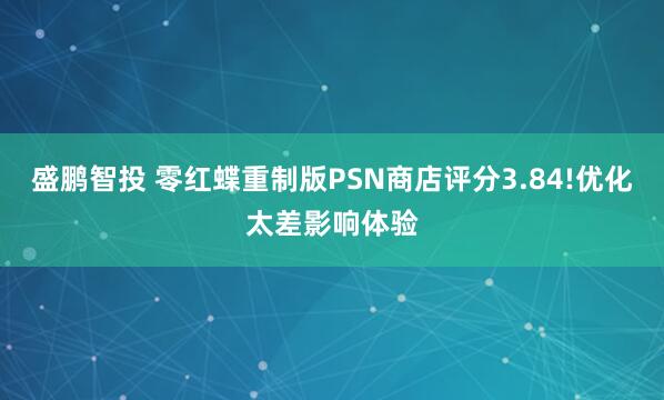 盛鹏智投 零红蝶重制版PSN商店评分3.84!优化太差影响体验