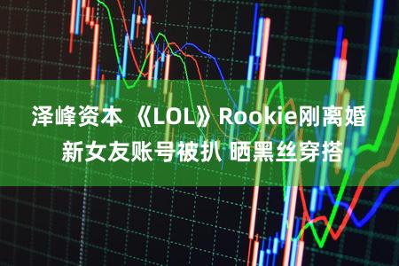 泽峰资本 《LOL》Rookie刚离婚 新女友账号被扒 晒黑丝穿搭