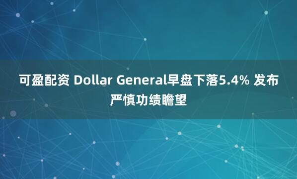 可盈配资 Dollar General早盘下落5.4% 发布严慎功绩瞻望