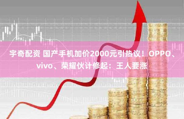 宇奇配资 国产手机加价2000元引热议！OPPO、vivo、荣耀伙计修起：王人要涨
