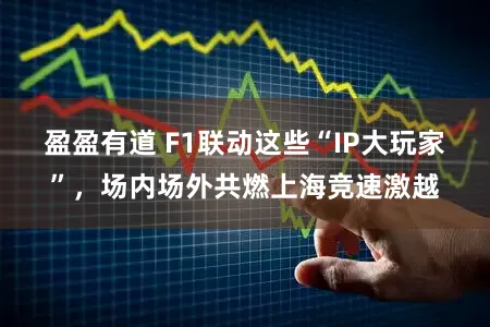 盈盈有道 F1联动这些“IP大玩家”，场内场外共燃上海竞速激越