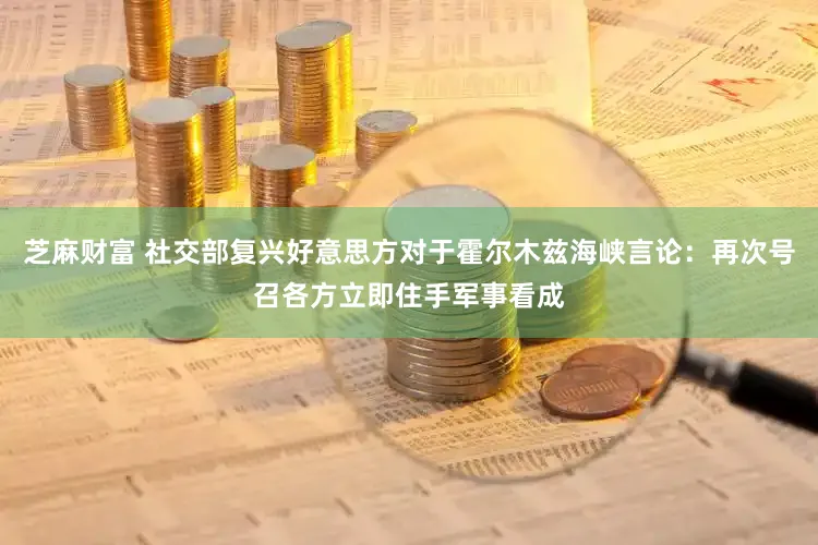 芝麻财富 社交部复兴好意思方对于霍尔木兹海峡言论：再次号召各方立即住手军事看成