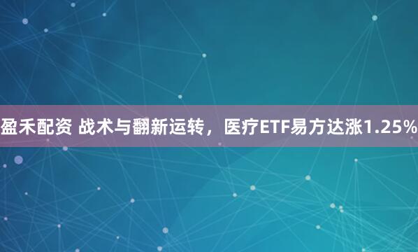 盈禾配资 战术与翻新运转，医疗ETF易方达涨1.25%