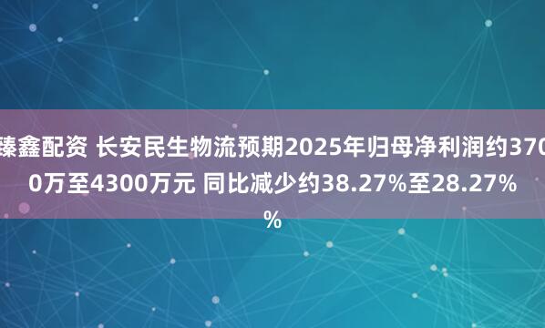 臻鑫配资 长安民生物流预期2025年归母净利润约3700万至4300万元 同比减少约38.27%至28.27%