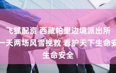 飞狐配资 西藏帕里边境派出所：一天两场风雪挽救 看护天下生命安全
