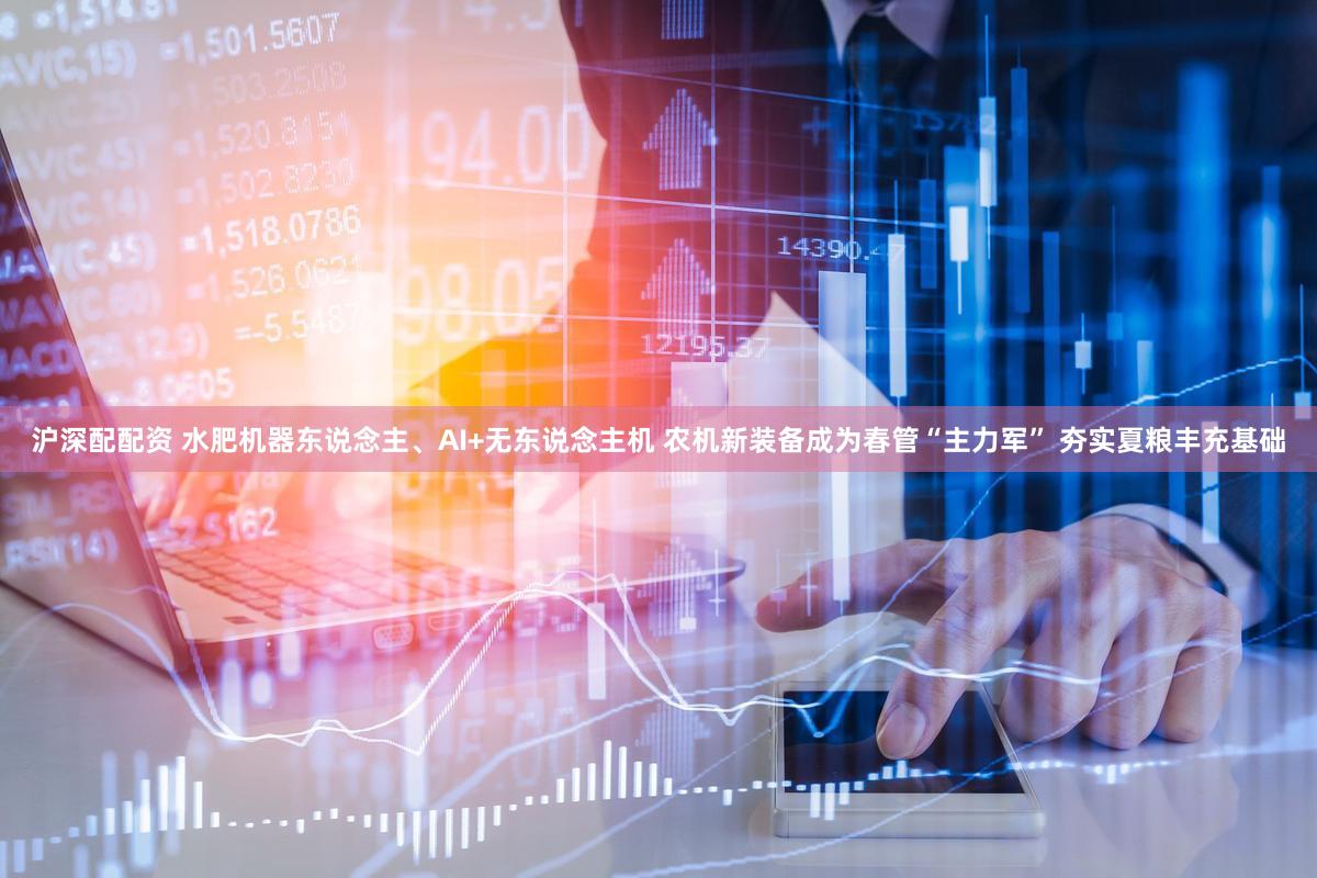 沪深配配资 水肥机器东说念主、AI+无东说念主机 农机新装备成为春管“主力军” 夯实夏粮丰充基础