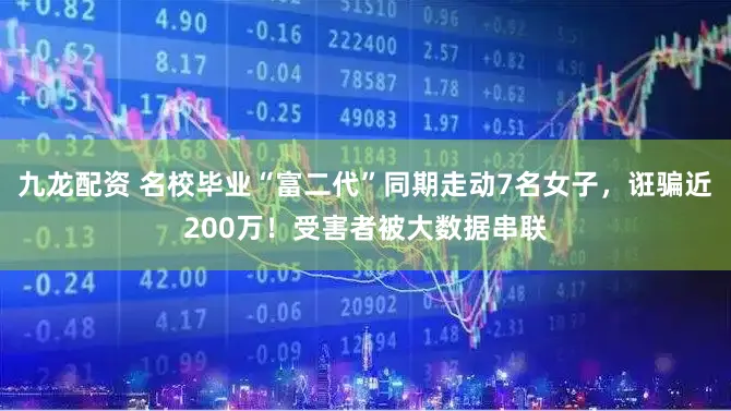 九龙配资 名校毕业“富二代”同期走动7名女子，诳骗近200万！受害者被大数据串联