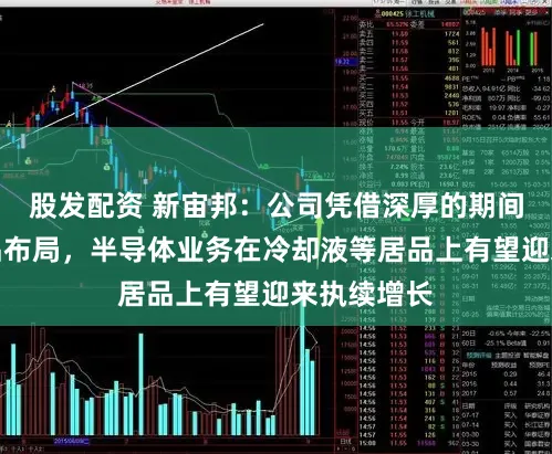股发配资 新宙邦：公司凭借深厚的期间积聚和居品布局，半导体业务在冷却液等居品上有望迎来执续增长