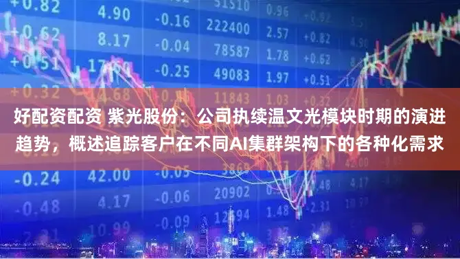 好配资配资 紫光股份：公司执续温文光模块时期的演进趋势，概述追踪客户在不同AI集群架构下的各种化需求