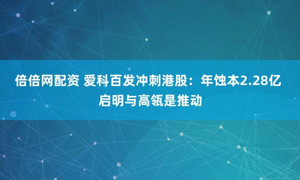 倍倍网配资 爱科百发冲刺港股：年蚀本2.28亿 启明与高瓴是推动