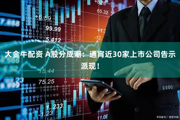 大金牛配资 A股分成潮：通宵近30家上市公司告示派现！