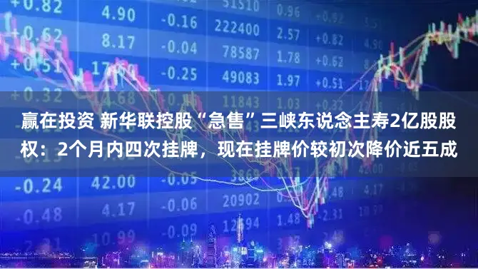 赢在投资 新华联控股“急售”三峡东说念主寿2亿股股权：2个月内四次挂牌，现在挂牌价较初次降价近五成