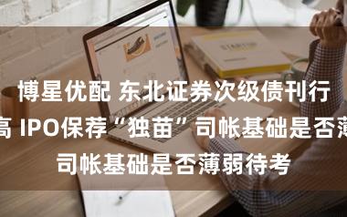 博星优配 东北证券次级债刊行利率偏高 IPO保荐“独苗”司帐基础是否薄弱待考