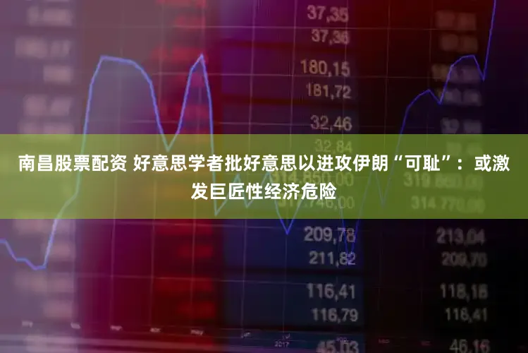 南昌股票配资 好意思学者批好意思以进攻伊朗“可耻”：或激发巨匠性经济危险