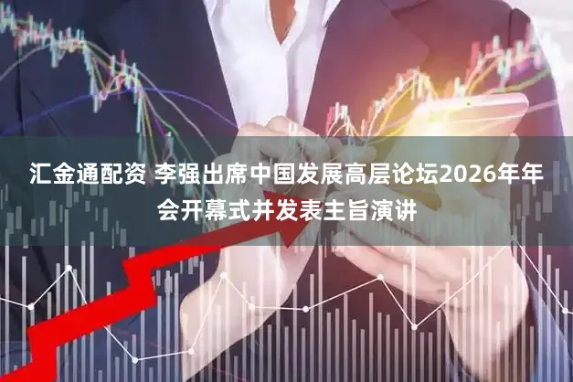 汇金通配资 李强出席中国发展高层论坛2026年年会开幕式并发表主旨演讲