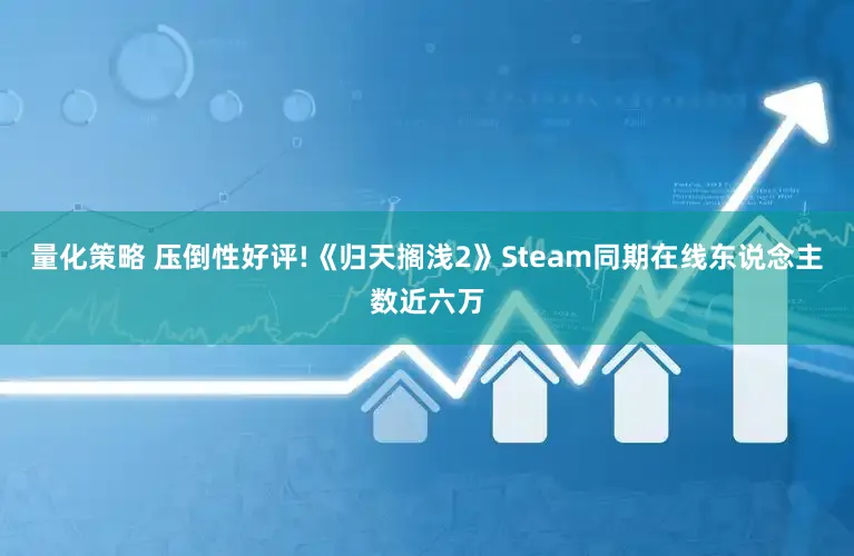 量化策略 压倒性好评!《归天搁浅2》Steam同期在线东说念主数近六万