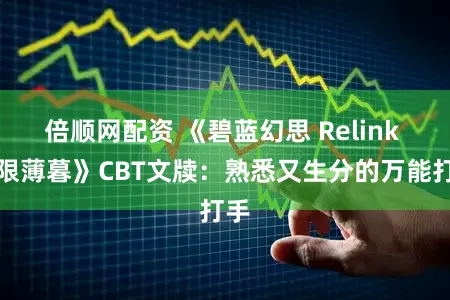 倍顺网配资 《碧蓝幻思 Relink 无限薄暮》CBT文牍：熟悉又生分的万能打手