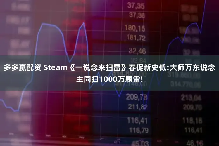 多多赢配资 Steam《一说念来扫雷》春促新史低:大师万东说念主同扫1000万颗雷!