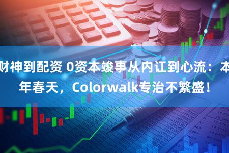 财神到配资 0资本竣事从内讧到心流：本年春天，Colorwalk专治不繁盛！