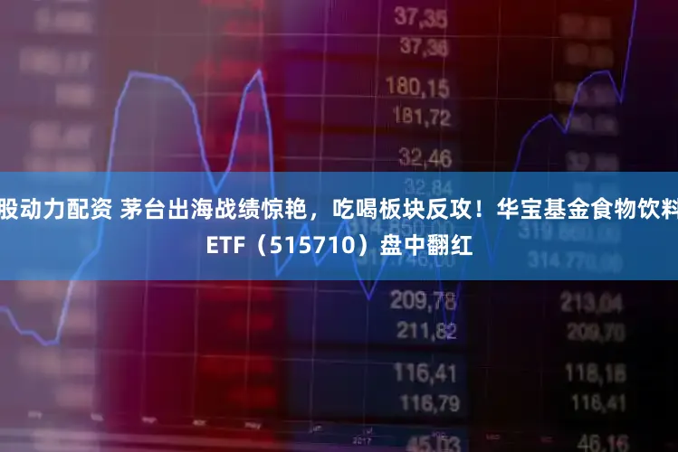 股动力配资 茅台出海战绩惊艳，吃喝板块反攻！华宝基金食物饮料ETF（515710）盘中翻红