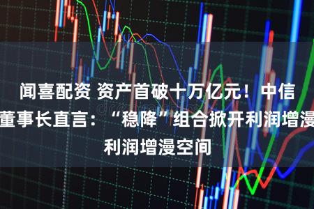 闻喜配资 资产首破十万亿元！中信银行董事长直言：“稳降”组合掀开利润增漫空间