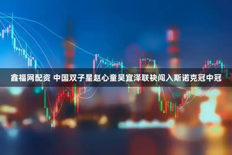 鑫福网配资 中国双子星赵心童吴宜泽联袂闯入斯诺克冠中冠