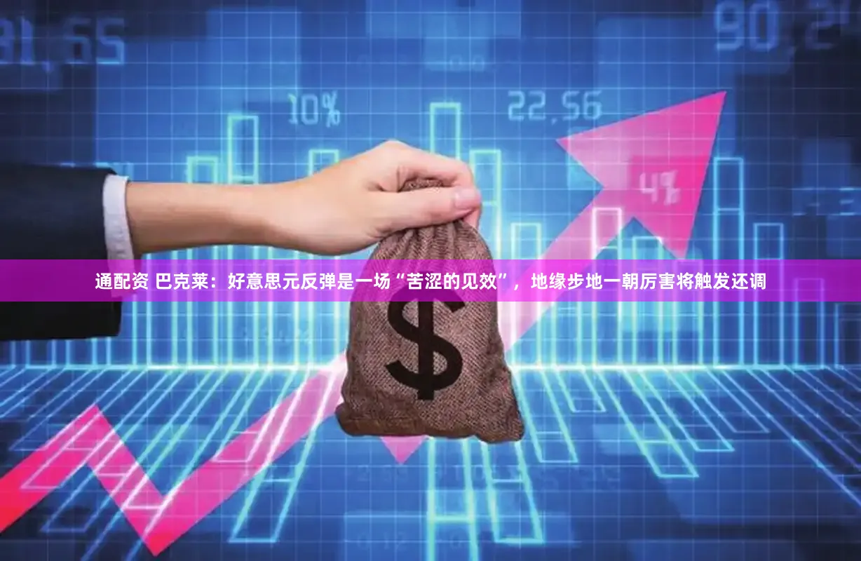 通配资 巴克莱：好意思元反弹是一场“苦涩的见效”，地缘步地一朝厉害将触发还调