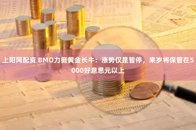 上阳网配资 BMO力挺黄金长牛：涨势仅是暂停，来岁将保管在5000好意思元以上