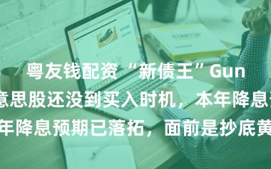 粤友钱配资 “新债王”Gundlach：好意思股还没到买入时机，本年降息预期已落拓，面前是抄底黄金的好本领