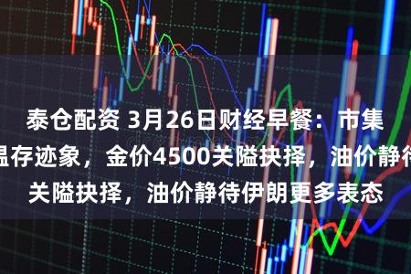 泰仓配资 3月26日财经早餐:市集评估中东场面温存迹象,金价4500关隘抉择,油价静待伊朗更多表态