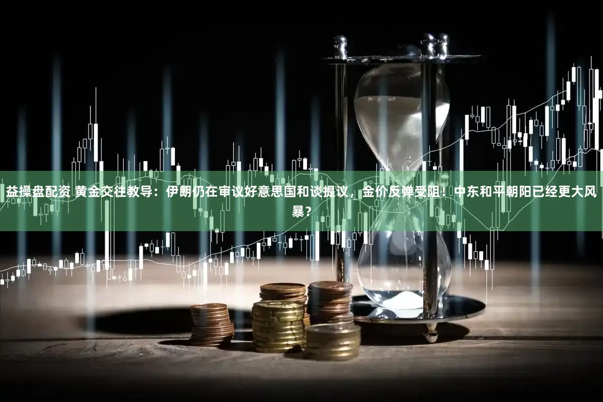 益操盘配资 黄金交往教导:伊朗仍在审议好意思国和谈提议,金价反弹受阻!中东和平朝阳已经更大风暴?