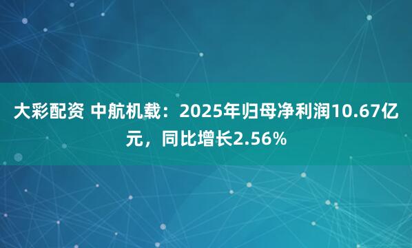 大彩配资 中航机载：2025年归母净利润10.67亿元，同比增长2.56%