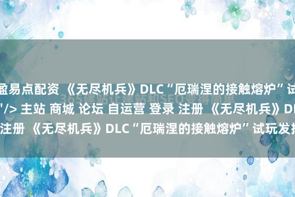 盈易点配资 《无尽机兵》DLC“厄瑞涅的接触熔炉”试玩发挥：别有肺肠\