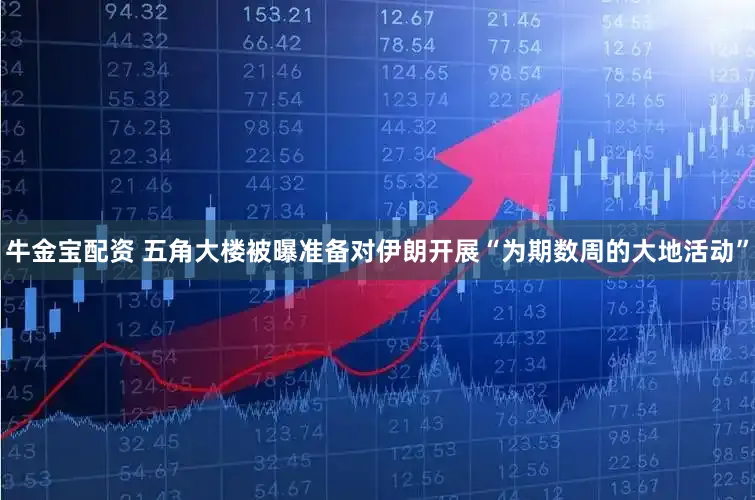 牛金宝配资 五角大楼被曝准备对伊朗开展“为期数周的大地活动”