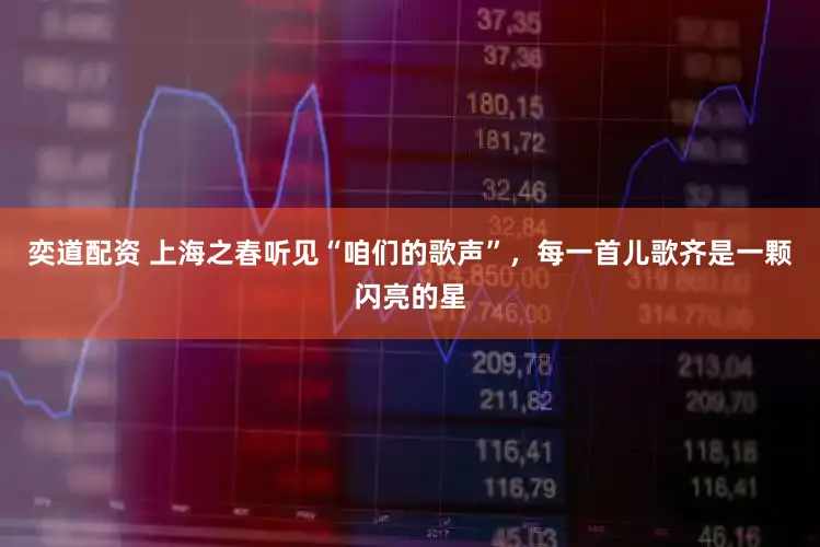 奕道配资 上海之春听见“咱们的歌声”，每一首儿歌齐是一颗闪亮的星