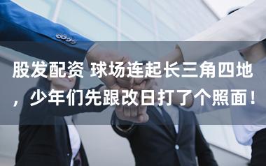 股发配资 球场连起长三角四地，少年们先跟改日打了个照面！
