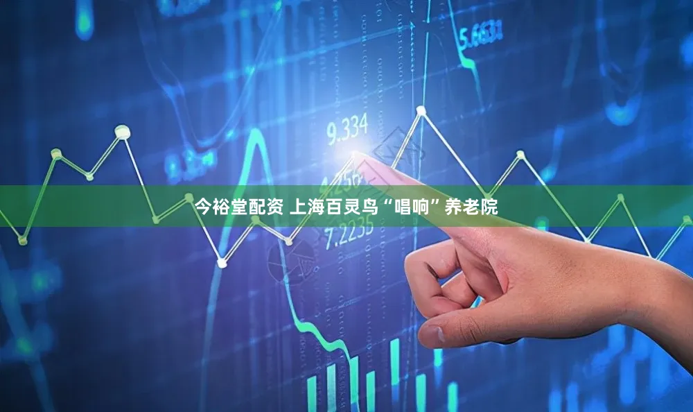 今裕堂配资 上海百灵鸟“唱响”养老院