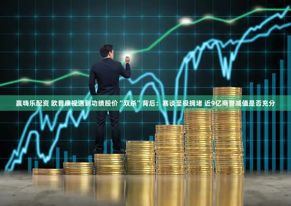 赢嗨乐配资 欧普康视遇到功绩股价“双杀”背后：赛谈至极拥堵 近9亿商誉减值是否充分