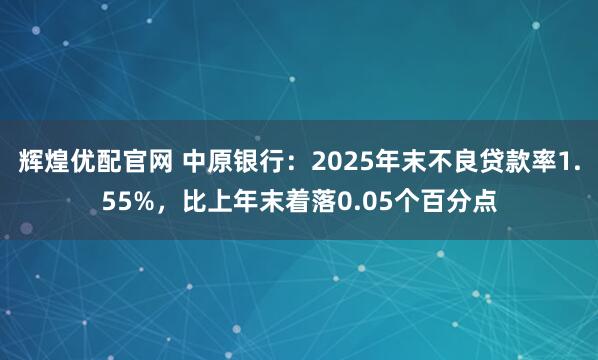 辉煌优配官网 中原银行：2025年末不良贷款率1.55%，比上年末着落0.05个百分点