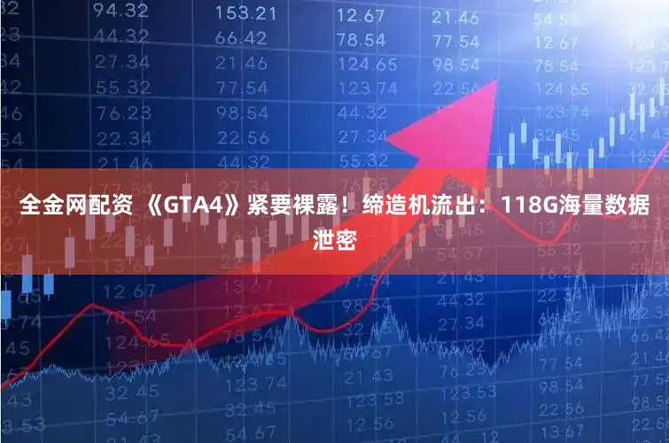 全金网配资 《GTA4》紧要裸露!缔造机流出:118G海量数据泄密