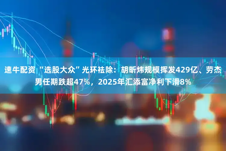 速牛配资 “选股大众”光环袪除：胡昕炜规模挥发429亿、劳杰男任期跌超47%，2025年汇添富净利下滑8%