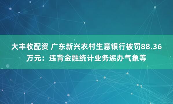 大丰收配资 广东新兴农村生意银行被罚88.36万元:违背金融统计业务惩办气象等