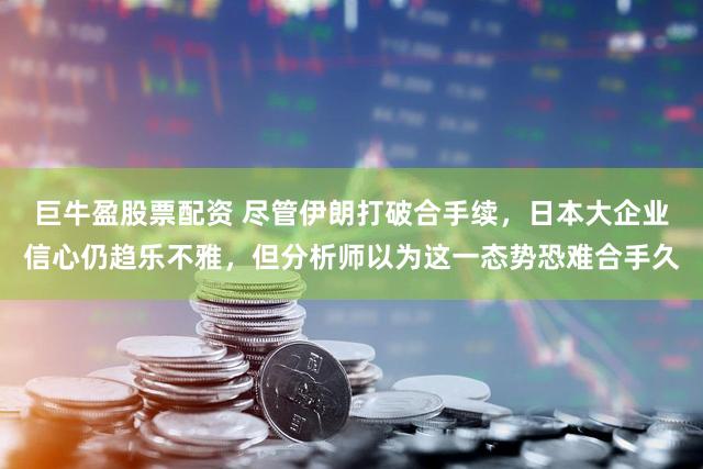 巨牛盈股票配资 尽管伊朗打破合手续，日本大企业信心仍趋乐不雅，但分析师以为这一态势恐难合手久