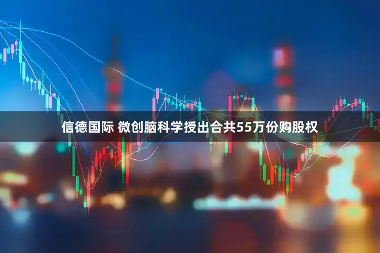 信德国际 微创脑科学授出合共55万份购股权