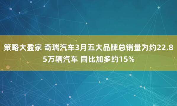 策略大盈家 奇瑞汽车3月五大品牌总销量为约22.85万辆汽车 同比加多约15%