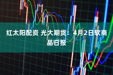 红太阳配资 光大期货：4月2日软商品日报
